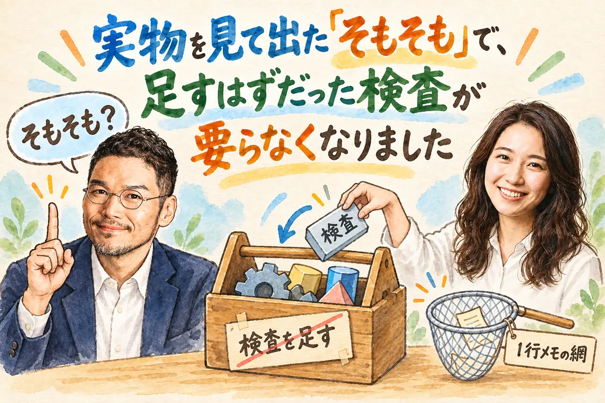 実物を見て出た「そもそも」で、足すはずだった検査が要らなくなりました