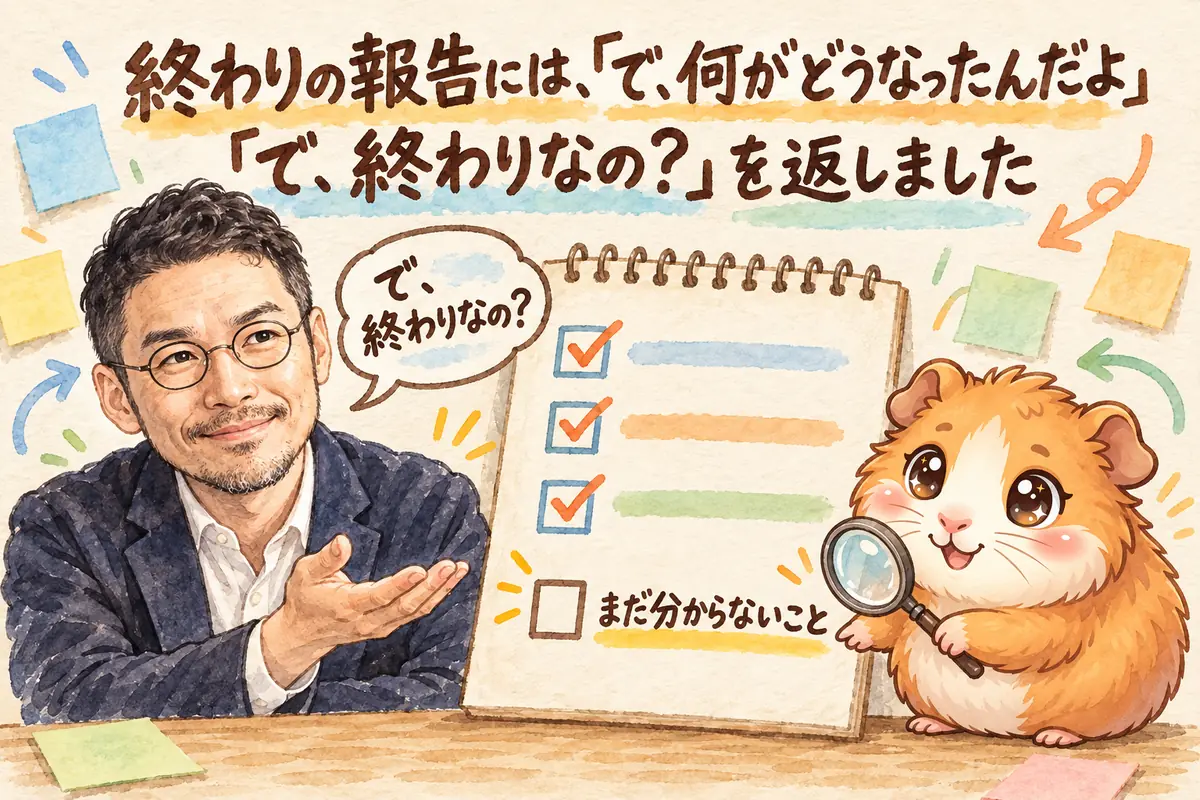 終わりの報告には、「で、何がどうなったんだよ」「で、終わりなの？」を返しました